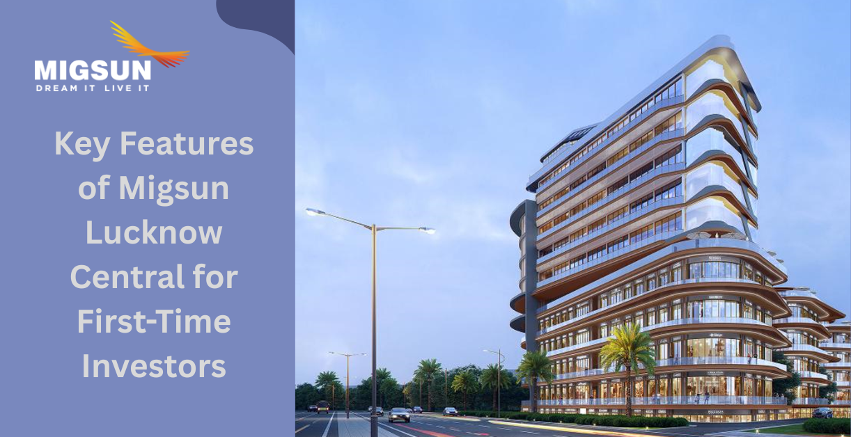 Exploring the Key Features of Migsun Lucknow Central for First-Time Investors