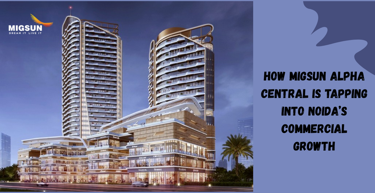 How Migsun Alpha Central is Tapping Into Noida Commercial Growth